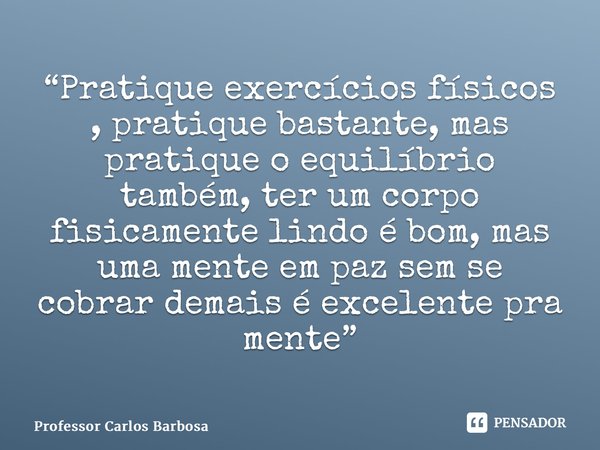 ⁠Pratique exercícios físicos, pratique bastante, mas pratique o equilíbrio também. Ter um corpo fisicamente lindo é bom, mas uma mente em paz sem se cobrar dema... Frase de Professor Carlos Barbosa.