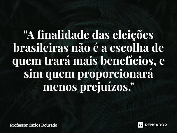 "⁠A finalidade das eleições brasileiras não é a escolha de quem trará mais benefícios, e sim quem proporcionará menos prejuízos."... Frase de Professor Carlos Dourado.