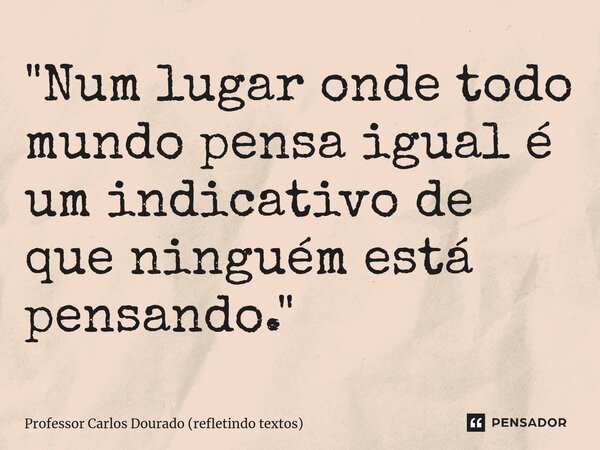 ⁠"Num lugar onde todo mundo pensa igual é um indicativo de que ninguém está pensando."... Frase de Professor Carlos Dourado (refletindo textos).