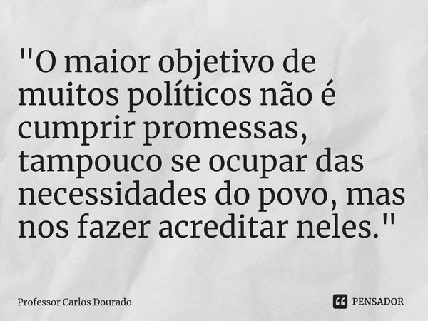 "⁠O maior objetivo de muitos políticos não é cumprir promessas, tampouco se ocupar das necessidades do povo, mas nos fazer acreditar neles."... Frase de Professor Carlos Dourado.