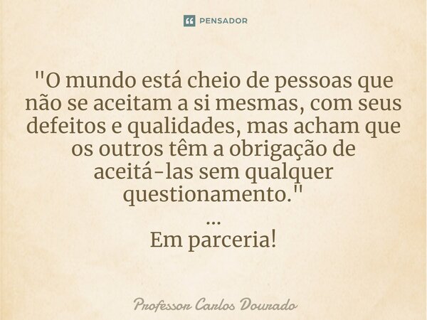 ⁠"O mundo está cheio de pessoas que não se aceitam a si mesmas, com seus defeitos e qualidades, mas acham que os outros têm a obrigação de aceitá-las sem q... Frase de Professor Carlos Dourado.