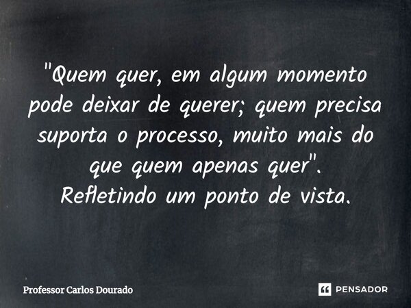 ⁠"Quem quer, em algum momento pode deixar de querer; quem precisa suporta o processo, muito mais do que quem apenas quer". Refletindo um ponto de vist... Frase de Professor Carlos Dourado.