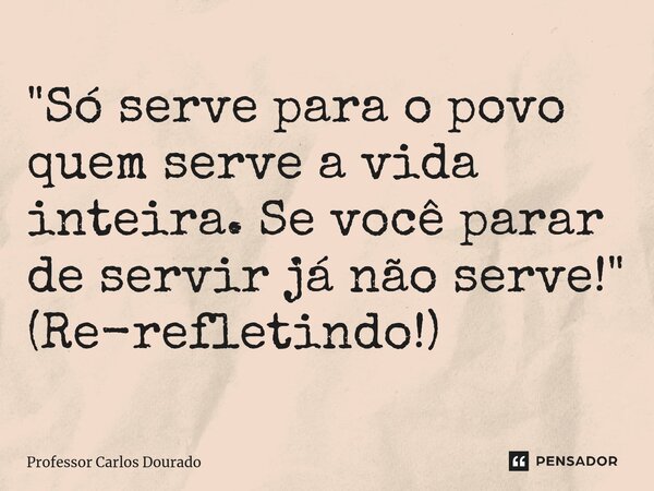 ⁠"Só serve para o povo quem serve a vida inteira. Se você parar de servir já não serve!" (Re-refletindo!)... Frase de Professor Carlos Dourado.