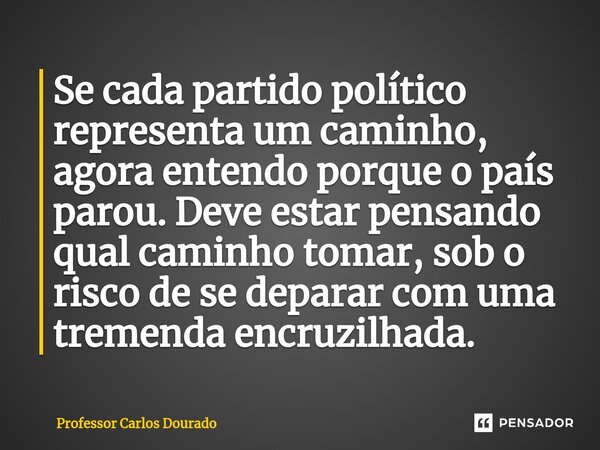 Se cada partido político representa um caminho, agora entendo porque o país parou. Deve estar pensando qual caminho tomar, sob o risco de se deparar com uma tre... Frase de Professor Carlos Dourado.