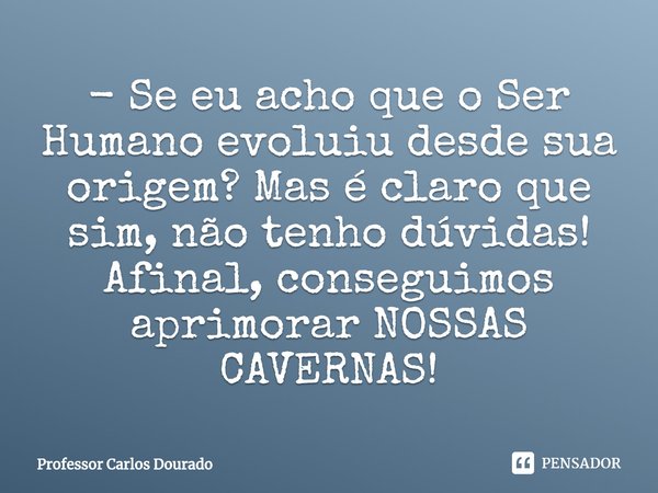 ⁠- Se eu acho que o Ser Humano evoluiu desde sua origem? Mas é claro que sim, não tenho dúvidas! Afinal, conseguimos aprimorar NOSSAS CAVERNAS!... Frase de Professor Carlos Dourado.