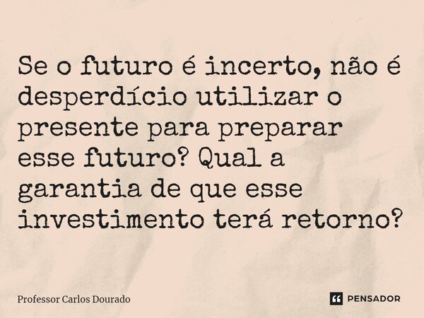 ⁠Se o futuro é incerto, não é desperdício utilizar o presente para preparar esse futuro? Qual a garantia de que esse investimento terá retorno?... Frase de Professor Carlos Dourado.