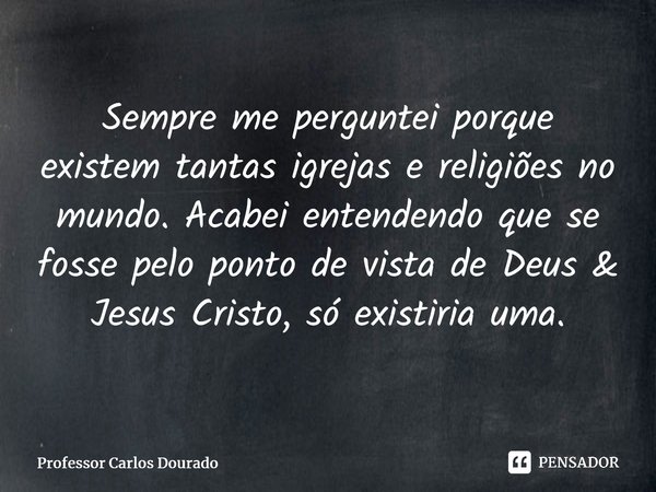 ⁠Sempre me perguntei porque existem tantas igrejas e religiões no mundo. Acabei entendendo que se fosse pelo ponto de vista de Deus & Jesus Cristo, só exist... Frase de Professor Carlos Dourado.