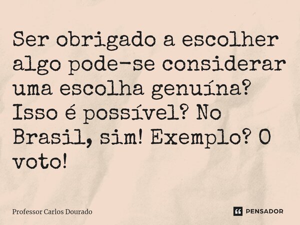 ⁠Ser obrigado a escolher algo pode-se considerar uma escolha genuína? Isso é possível? No Brasil, sim! Exemplo? O voto!... Frase de Professor Carlos Dourado.