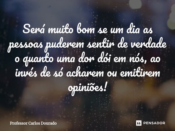 ⁠⁠Será muito bom se um dia as pessoas puderem sentir de verdade o quanto uma dor dói em nós, ao invés de só acharem ou emitirem opiniões!... Frase de Professor Carlos Dourado.