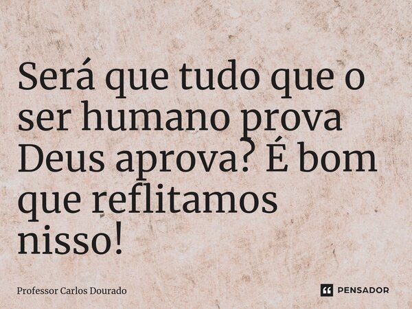 ⁠Será que tudo que o ser humano prova Deus aprova? É bom que reflitamos nisso!... Frase de Professor Carlos Dourado.