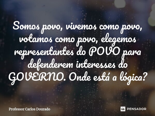 Somos povo, vivemos como povo, votamos como povo, elegemos representantes do POVO para defenderem interesses do GOVERNO. Onde está a lógica?... Frase de Professor Carlos Dourado.