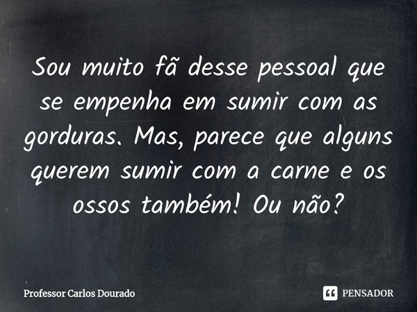 ⁠⁠Sou muito fã desse pessoal que se empenha em sumir com as gorduras. Mas, parece que alguns querem sumir com a carne e os ossos também! Ou não?... Frase de Professor Carlos Dourado.