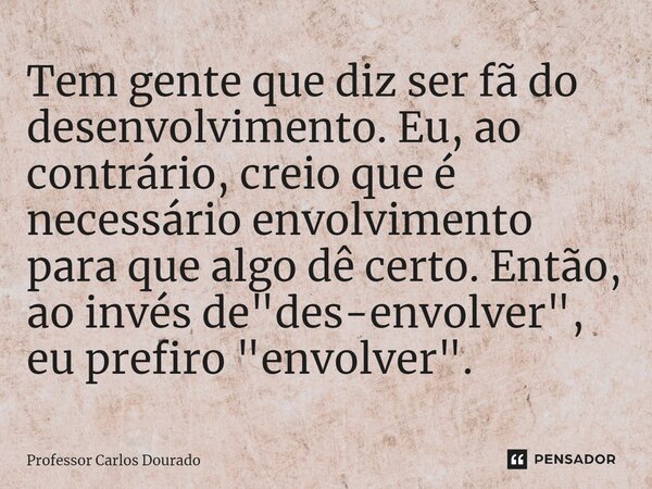 Tem gente que diz ser fã do desenvolvimento. Eu, ao contrário, creio que é necessário envolvimento para que algo dê certo. Então, ao invés de "des-envolver... Frase de Professor Carlos Dourado.