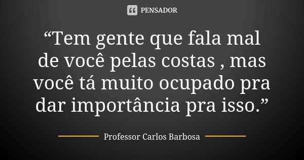 “Tem gente que fala mal de você pelas costas , mas você tá muito ocupado pra dar importância pra isso.”... Frase de Professor Carlos Barbosa.
