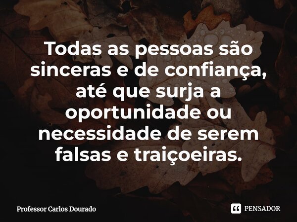 Todas as pessoas são sinceras e de confiança, até que surja a oportunidade ou necessidade de serem falsas e traiçoeiras.⁠... Frase de Professor Carlos Dourado.