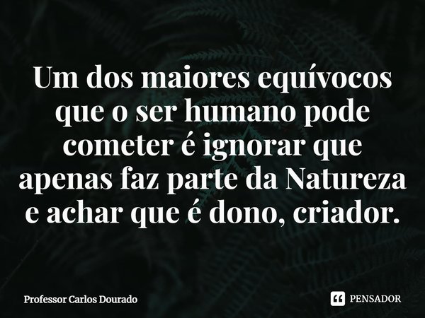 ⁠Um dos maiores equívocos que o ser humano pode cometer é ignorar que apenas faz parte da Natureza e achar que é dono, criador.... Frase de Professor Carlos Dourado.