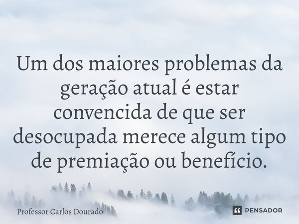 Um dos maiores problemas da geração atual é estar convencida de que ser desocupada merece algum tipo de premiação ou benefício.... Frase de Professor Carlos Dourado.