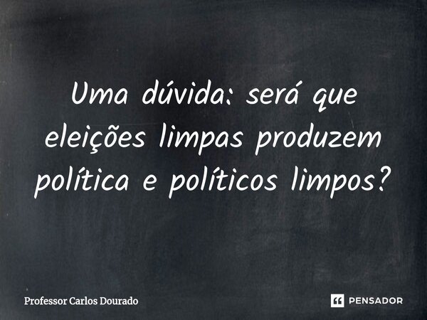 ⁠Uma dúvida: será que eleições limpas produzem política e políticos limpos?... Frase de Professor Carlos Dourado.