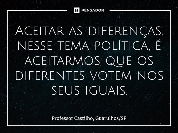 ⁠Aceitar as diferenças, nesse tema política, é aceitarmos que os diferentes votem nos seus iguais.... Frase de Professor Castilho, GuarulhosSP.