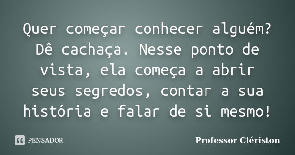 Quer começar conhecer alguém? Dê cachaça. Nesse ponto de vista, ela começa a abrir seus segredos, contar a sua história e falar de si mesmo!... Frase de Professor Clériston.