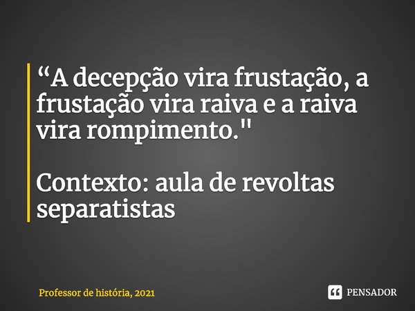 ⁠“A decepção vira frustação, a frustação vira raiva e a raiva vira rompimento." Contexto: aula de revoltas separatistas... Frase de Professor de história, 2021.
