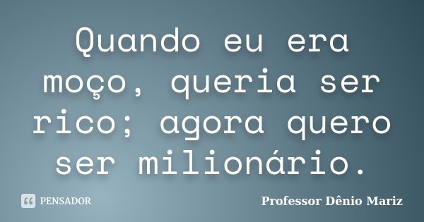 Quando eu era moço, queria ser rico; agora quero ser milionário.... Frase de Professor Dênio Mariz.