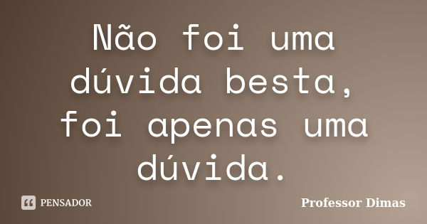 Não foi uma dúvida besta, foi apenas uma dúvida.... Frase de Professor Dimas.