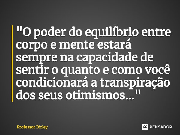 ⁠"O poder do equilíbrio entre corpo e mente estará sempre na capacidade de sentir o quanto e como você condicionará a transpiração dos seus otimismos...&qu... Frase de Professor Dirley.