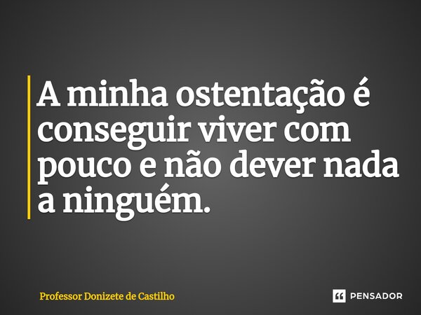 ⁠A minha ostentação é conseguir viver com pouco e não dever nada a ninguém.... Frase de Professor Donizete de Castilho.