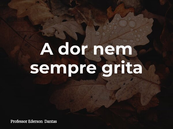 A dor nem sempre grita... Frase de Professor Ederson Dantas.
