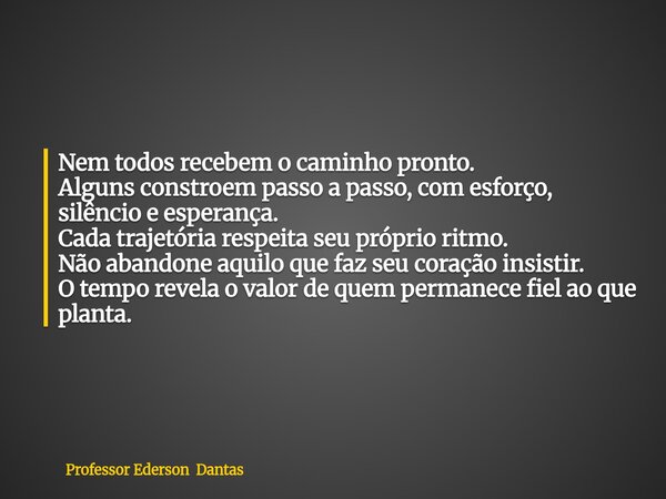 Nem todos recebem o caminho pronto. Alguns constroem passo a passo, com esforço, silêncio e esperança. Cada trajetória respeita seu próprio ritmo. Não abandone... Frase de Professor Ederson Dantas.