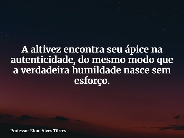 A altivez encontra seu ápice na autenticidade, do mesmo modo que a verdadeira humildade nasce sem esforço.... Frase de Professor Elmo Alves Tôrres.