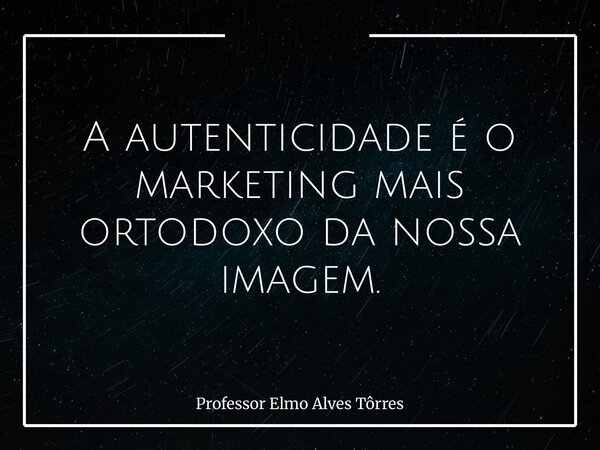 A autenticidade é o marketing mais ortodoxo da nossa imagem.... Frase de Professor Elmo Alves Tôrres.