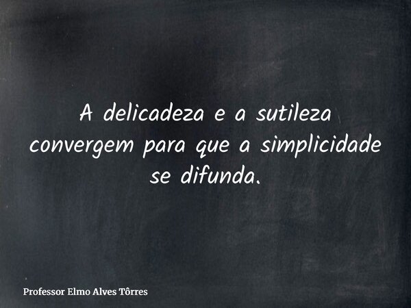 A delicadeza e a sutileza convergem para que a simplicidade se difunda.... Frase de Professor Elmo Alves Tôrres.