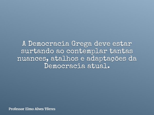 A Democracia Grega deve estar surtando ao contemplar tantas nuances, atalhos e adaptações da Democracia atual.... Frase de Professor Elmo Alves Tôrres.