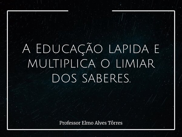 A Educação lapida e multiplica o limiar dos saberes.... Frase de Professor Elmo Alves Tôrres.