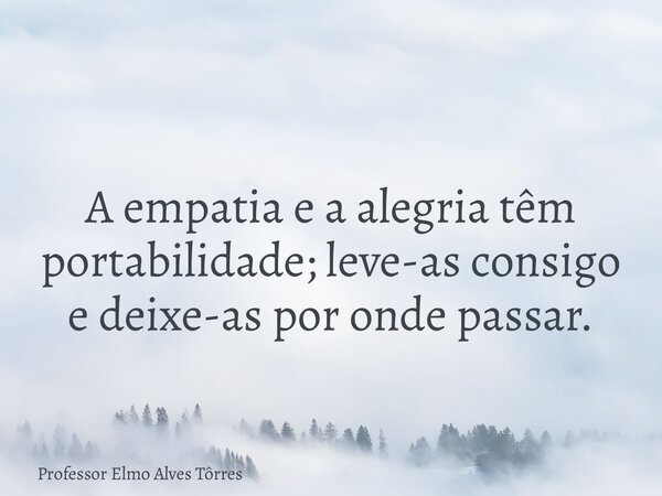 A empatia e a alegria têm portabilidade; leve-as consigo e deixe-as por onde passar.... Frase de Professor Elmo Alves Tôrres.