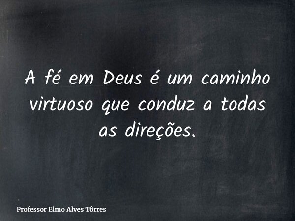 A fé em Deus é um caminho virtuoso que conduz a todas as direções.... Frase de Professor Elmo Alves Tôrres.