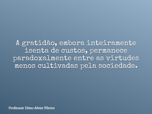 A gratidão, embora inteiramente isenta de custos, permanece paradoxalmente entre as virtudes menos cultivadas pela sociedade.... Frase de Professor Elmo Alves Tôrres.