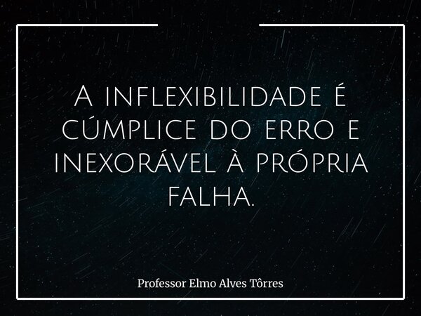 A inflexibilidade é cúmplice do erro e inexorável à própria falha.... Frase de Professor Elmo Alves Tôrres.
