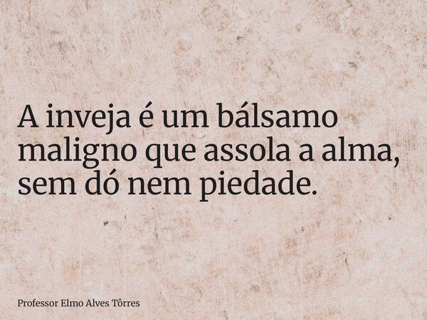 A inveja é um bálsamo maligno que assola a alma, sem dó nem piedade.... Frase de Professor Elmo Alves Tôrres.