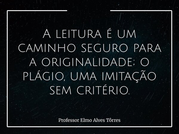 A leitura é um caminho seguro para a originalidade; o plágio, uma imitação sem critério.... Frase de Professor Elmo Alves Tôrres.