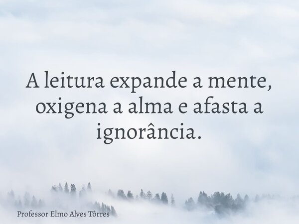 A leitura expande a mente, oxigena a alma e afasta a ignorância.... Frase de Professor Elmo Alves Tôrres.
