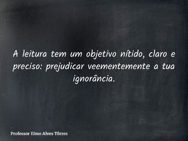 A leitura tem um objetivo nítido, claro e preciso: prejudicar veementemente a tua ignorância.... Frase de Professor Elmo Alves Tôrres.