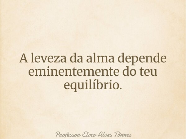 A leveza da alma depende eminentemente do teu equilíbrio.... Frase de Professor Elmo Alves Tôrres.