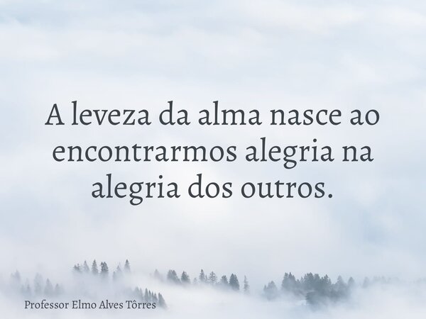 A leveza da alma nasce ao encontrarmos alegria na alegria dos outros.... Frase de Professor Elmo Alves Tôrres.