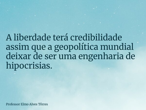 A liberdade terá credibilidade assim que a geopolítica mundial deixar de ser uma engenharia de hipocrisias.... Frase de Professor Elmo Alves Tôrres.