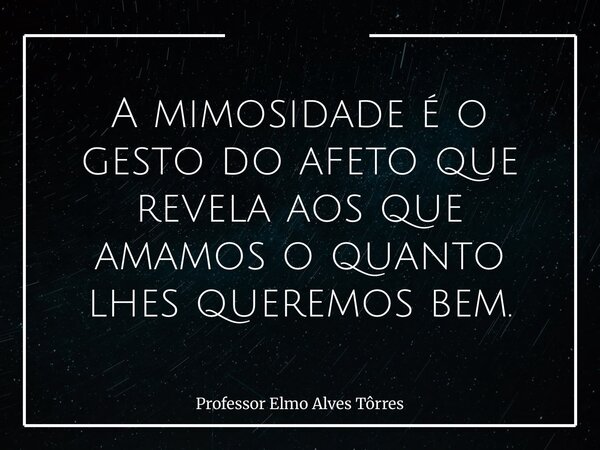 A mimosidade é o gesto do afeto que revela aos que amamos o quanto lhes queremos bem.... Frase de Professor Elmo Alves Tôrres.