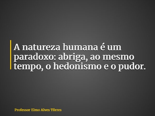 A natureza humana é um paradoxo: abriga, ao mesmo tempo, o hedonismo e o pudor.... Frase de Professor Elmo Alves Tôrres.