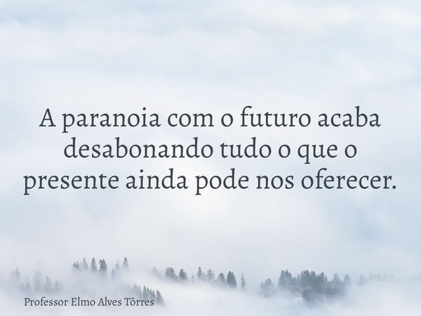 A paranoia com o futuro acaba desabonando tudo o que o presente ainda pode nos oferecer.... Frase de Professor Elmo Alves Tôrres.